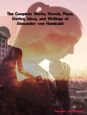 Produktbild: The Complete Works, Novels, Plays, Stories, Ideas, and Writings of Alexander von Humboldt