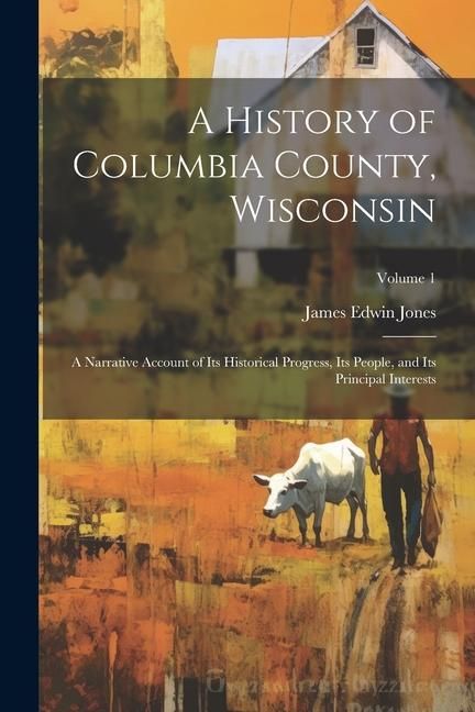 Produktbild: A History of Columbia County, Wisconsin: A Narrative Account of its Historical Progress, its People, and its Principal Interests; Volume 1