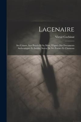 Produktbild: Lacenaire: Ses Crimes, Son Proc&egrave;s Et Sa Mort, D'apr&egrave;s Des Documents Authentiques Et In&eacute;dits, Suivis De Ses Po&eacute;sies Et Chansons