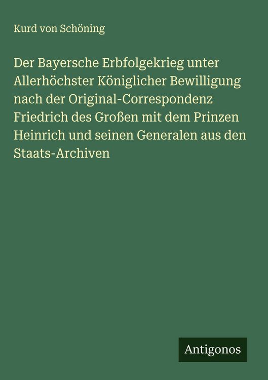Produktbild: Der Bayersche Erbfolgekrieg unter Allerh&ouml;chster K&ouml;niglicher Bewilligung nach der Original-Correspondenz Friedrich des Gro&szlig;en mit dem Prinzen Heinrich und seinen Generalen aus den Staats-Archiven
