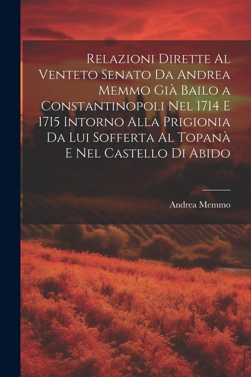 Produktbild: Relazioni Dirette Al Venteto Senato Da Andrea Memmo Gi&agrave; Bailo a Constantinopoli Nel 1714 E 1715 Intorno Alla Prigionia Da Lui Sofferta Al Topan&agrave; E Nel