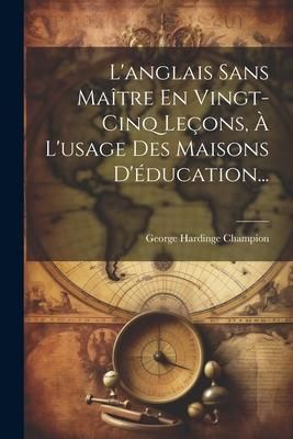 Produktbild: L'anglais Sans Ma&icirc;tre En Vingt-cinq Le&ccedil;ons, &Agrave; L'usage Des Maisons D'&eacute;ducation...