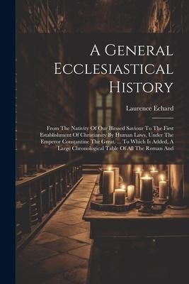 Produktbild: A General Ecclesiastical History: From The Nativity Of Our Blessed Saviour To The First Establishment Of Christianity By Human Laws, Under The Emperor