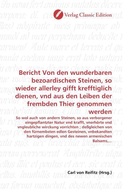 Produktbild: Bericht Von den wunderbaren bezoardischen Steinen, so wieder allerley gifft krefftiglich dienen, vnd aus den Leiben der frembden Thier genommen werden