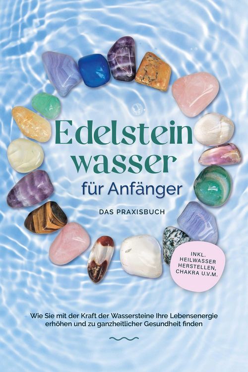 Produktbild: Edelsteinwasser f&uuml;r Anf&auml;nger - Das Praxisbuch: Wie Sie mit der Kraft der Wassersteine Ihre Lebensenergie erh&ouml;hen und zu ganzheitlicher Gesundheit find