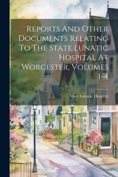 Produktbild: Reports And Other Documents Relating To The State Lunatic Hospital At Worcester, Volumes 1-4