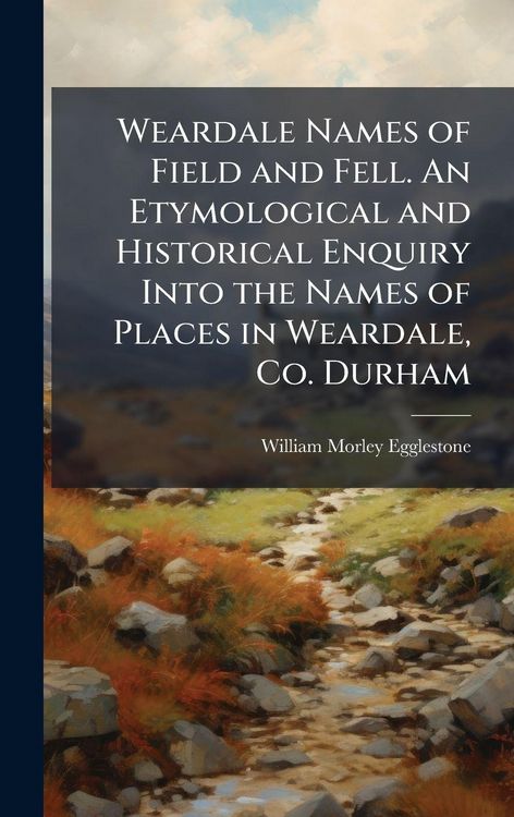 Produktbild: Weardale Names of Field and Fell. An Etymological and Historical Enquiry Into the Names of Places in Weardale, Co. Durham