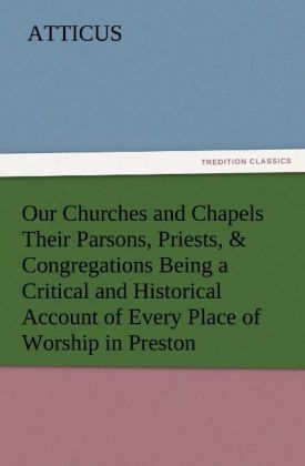 Our Churches and Chapels Their Parsons, Priests, & Congregations Being a Critical and Historical Account of Every Place of Worship in Preston
