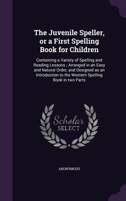 Produktbild: The Juvenile Speller, or a First Spelling Book for Children: Containing a Variety of Spelling and Reading Lessons; Arranged in an Easy and Natural Ord
