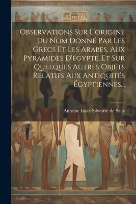 Produktbild: Observations Sur L'origine Du Nom Donn&eacute; Par Les Grecs Et Les Arabes, Aux Pyramides D'&eacute;gypte, Et Sur Quelques Autres Objets Relatifs Aux Antiquit&eacute;s &Eacute;gy