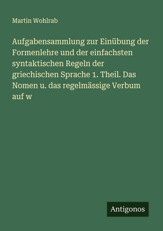 Produktbild: Aufgabensammlung zur Ein&uuml;bung der Formenlehre und der einfachsten syntaktischen Regeln der griechischen Sprache 1. Theil. Das Nomen u. das regelm&auml;ssige Verbum auf w