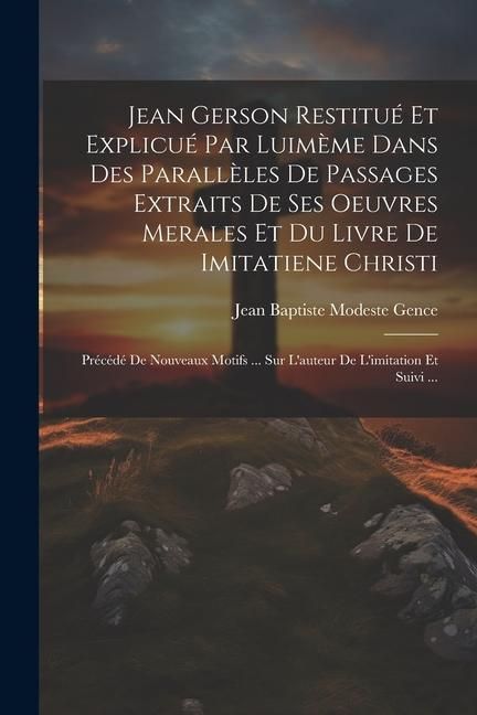 Produktbild: Jean Gerson Restitu&eacute; Et Explicu&eacute; Par Luim&egrave;me Dans Des Parall&egrave;les De Passages Extraits De Ses Oeuvres Merales Et Du Livre De Imitatiene Christi