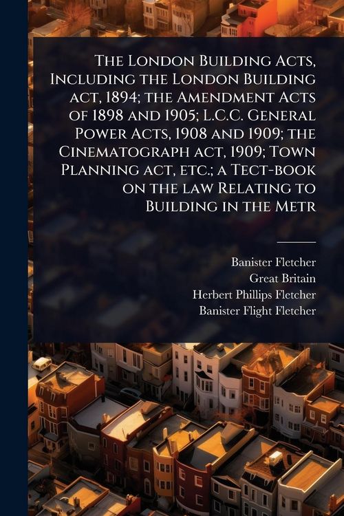 Produktbild: The London Building Acts, Including the London Building act, 1894; the Amendment Acts of 1898 and 1905; L.C.C. General Power Acts, 1908 and 1909; the