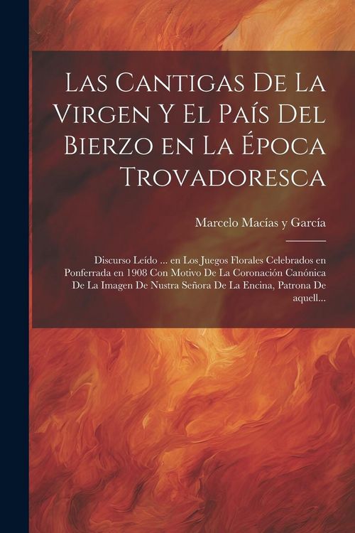 Produktbild: Las cantigas de la Virgen y el pa&iacute;s del Bierzo en la &eacute;poca trovadoresca; discurso le&iacute;do ... en los Juegos Florales celebrados en Ponferrada en 1908 co