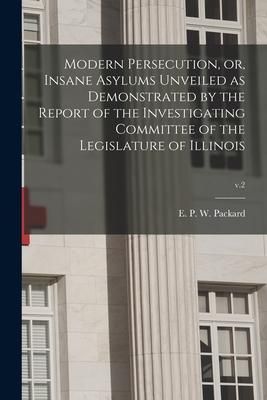 Produktbild: Modern Persecution, or, Insane Asylums Unveiled as Demonstrated by the Report of the Investigating Committee of the Legislature of Illinois; v.2
