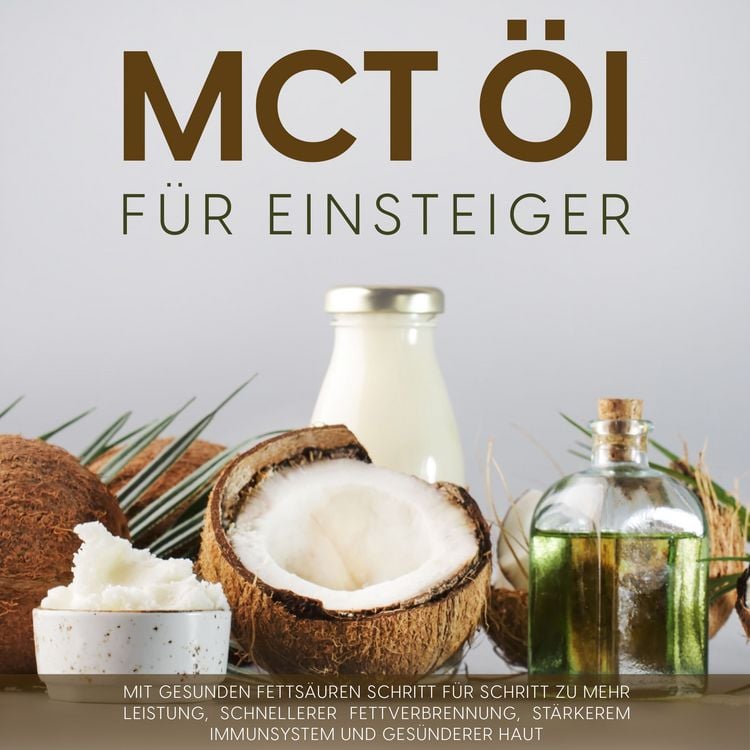 Produktbild: MCT &Ouml;l f&uuml;r Einsteiger: Mit gesunden Fetts&auml;uren Schritt f&uuml;r Schritt zu mehr Leistung, schnellerer Fettverbrennung, st&auml;rkerem Immunsystem und ges&uuml;nderer Haut