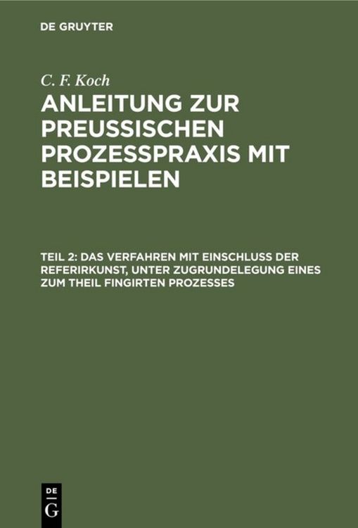 Produktbild: C. F. Koch: Anleitung zur preu&szlig;ischen Proze&szlig;praxis mit Beispielen / Das Verfahren mit Einschlu&szlig; der Referirkunst, unter Zugrundelegung eines zum Theil fingirten Prozesses