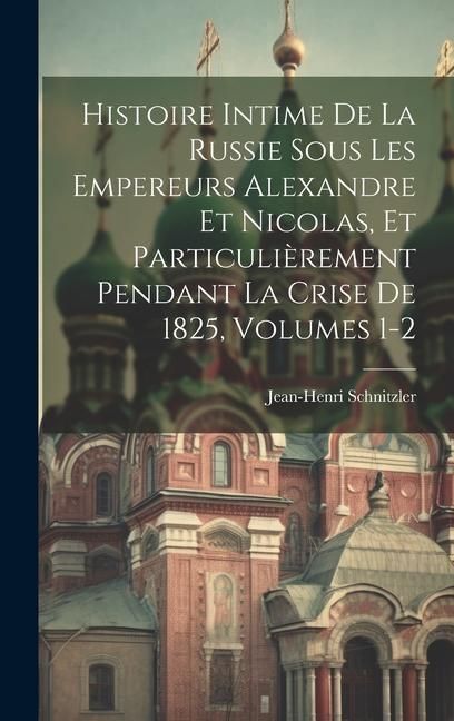 Produktbild: Histoire Intime De La Russie Sous Les Empereurs Alexandre Et Nicolas, Et Particuli&egrave;rement Pendant La Crise De 1825, Volumes 1-2