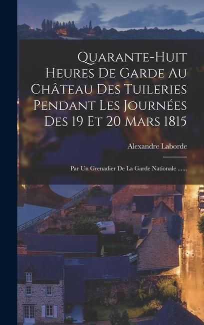 Produktbild: Quarante-huit Heures De Garde Au Ch&acirc;teau Des Tuileries Pendant Les Journ&eacute;es Des 19 Et 20 Mars 1815: Par Un Grenadier De La Garde Nationale ......