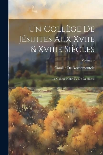Produktbild: Un Coll&egrave;ge De J&eacute;suites Aux Xviie & Xviiie Si&egrave;cles: Le Coll&egrave;ge Henri IV De La Fl&egrave;che; Volume 4