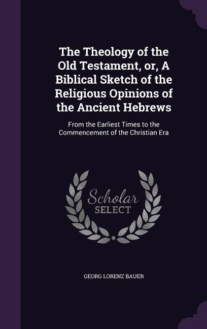 Produktbild: The Theology of the Old Testament, or, A Biblical Sketch of the Religious Opinions of the Ancient Hebrews: From the Earliest Times to the Commencement