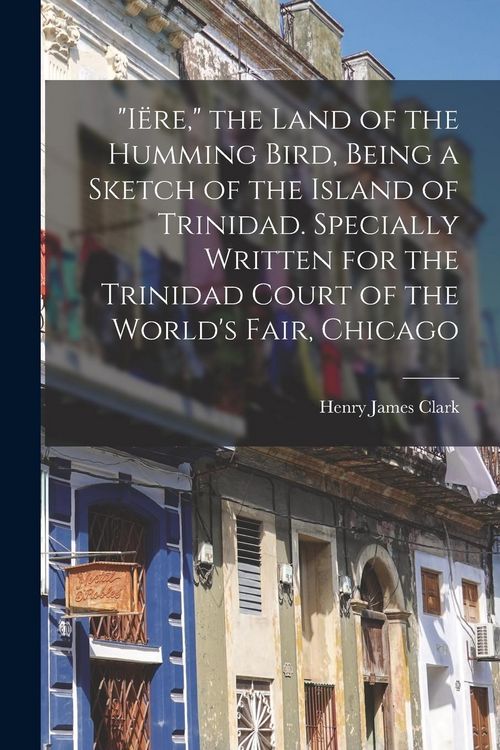 Produktbild: "I&euml;re," the Land of the Humming Bird, Being a Sketch of the Island of Trinidad. Specially Written for the Trinidad Court of the World's Fair, Chicago