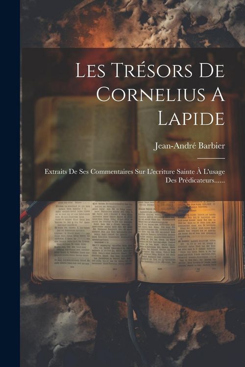 Produktbild: Les Tr&eacute;sors De Cornelius A Lapide: Extraits De Ses Commentaires Sur L'ecriture Sainte &Agrave; L'usage Des Pr&eacute;dicateurs......