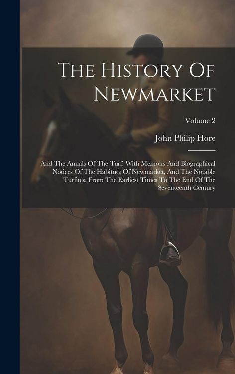 Produktbild: The History Of Newmarket: And The Annals Of The Turf: With Memoirs And Biographical Notices Of The Habitu&eacute;s Of Newmarket, And The Notable Turfit