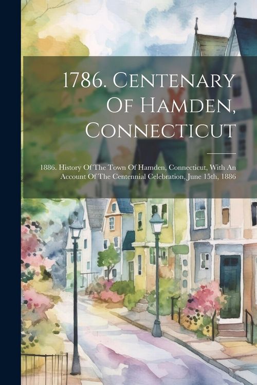 Produktbild: 1786. Centenary Of Hamden, Connecticut: 1886. History Of The Town Of Hamden, Connecticut, With An Account Of The Centennial Celebration, June 15th, 18