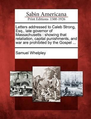 Produktbild: Letters Addressed to Caleb Strong, Esq., Late Governor of Massachusetts: Showing That Retaliation, Capital Punishments, and War Are Prohibited by the