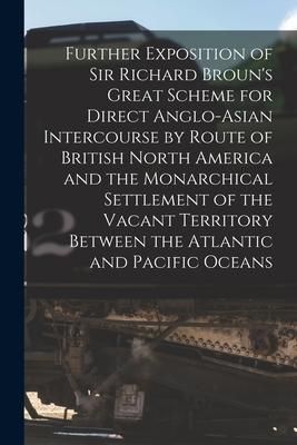 Produktbild: Further Exposition of Sir Richard Broun's Great Scheme for Direct Anglo-Asian Intercourse by Route of British North America and the Monarchical Settle
