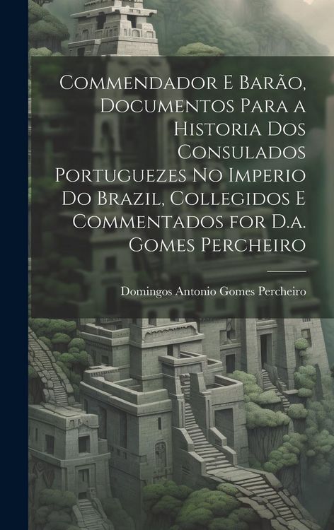Produktbild: Commendador E Bar&atilde;o, Documentos Para a Historia Dos Consulados Portuguezes No Imperio Do Brazil, Collegidos E Commentados for D.a. Gomes Percheiro
