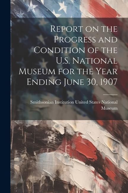 Produktbild: Report on the Progress and Condition of the U.S. National Museum for the Year Ending June 30, 1907