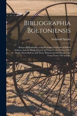 Produktbild: Bibliographia Boltoniensis: Being a Bibliography, With Biographical Details of Bolton Authors, and the Books Written by Them From 1550 to 1912; Bo