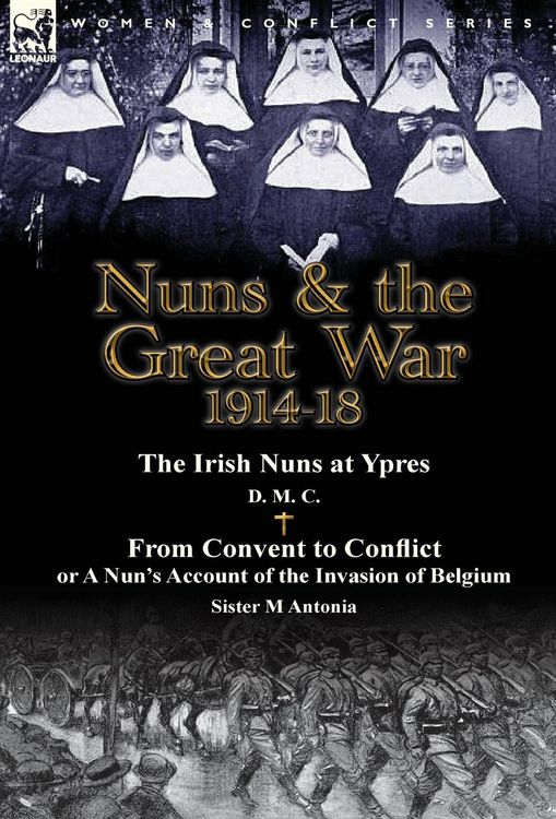 Produktbild: Nuns & the Great War 1914-18-The Irish Nuns at Ypres by D. M. C. & from Convent to Conflict or a Nun's Account of the Invasion of Belgium by Sister M
