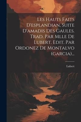 Produktbild: Les Hauts Faits D'esplandian, Suite D'amadis Des Gaules. Trad. Par Mlle De Lubert. Edit. Par Ordonez De Montalvo (garcia)...