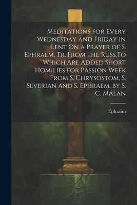 Produktbild: Meditations for Every Wednesday and Friday in Lent On a Prayer of S. Ephraem, Tr. From the Russ.To Which Are Added Short Homilies for Passion Week Fro