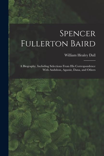 Produktbild: Spencer Fullerton Baird: A Biography, Including Selections From His Correspondence With Audubon, Agassiz, Dana, and Others