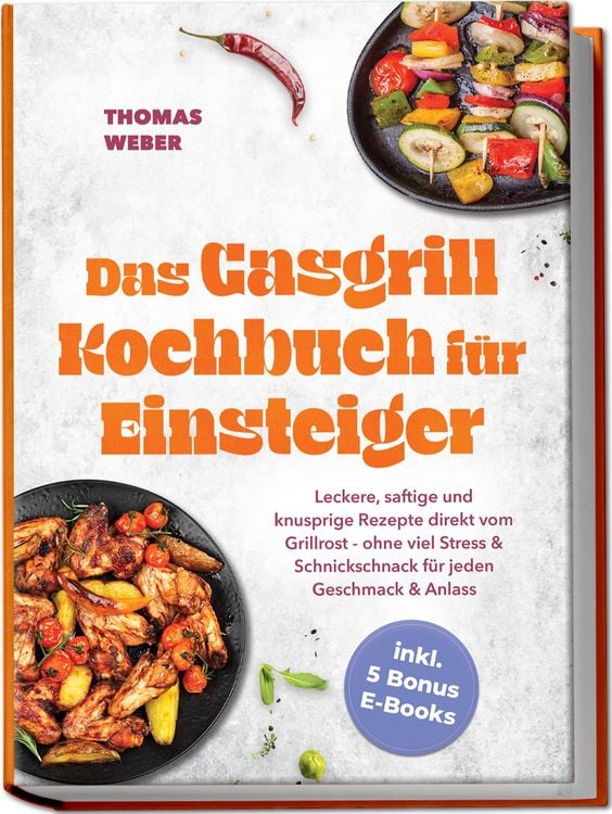 Produktbild: Das Gasgrill Kochbuch f&uuml;r Einsteiger: Leckere, saftige und knusprige Rezepte direkt vom Grillrost - ohne viel Stress & Schnickschnack f&uuml;r jeden Geschmack & Anlass - inkl. 5 Bonus E-Books