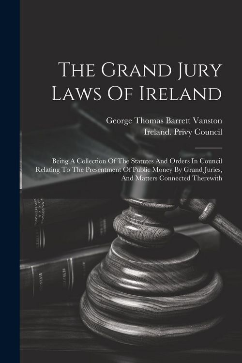 Produktbild: The Grand Jury Laws Of Ireland: Being A Collection Of The Statutes And Orders In Council Relating To The Presentment Of Public Money By Grand Juries,