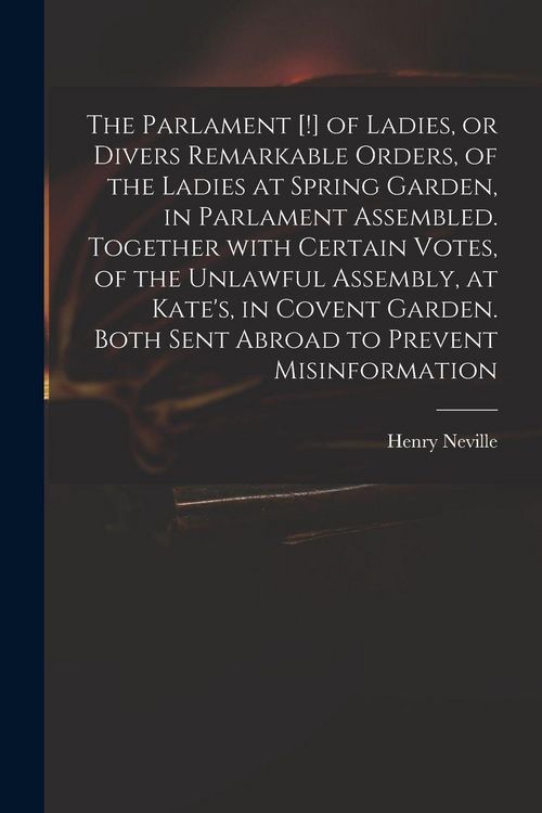 Produktbild: The Parlament [!] of Ladies, or Divers Remarkable Orders, of the Ladies at Spring Garden, in Parlament Assembled. Together With Certain Votes, of the Unlawful Assembly, at Kate's, in Covent Garden. Both Sent Abroad to Prevent Misinformation