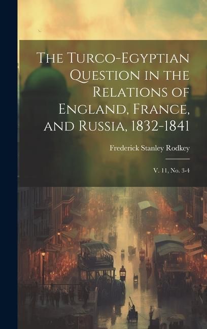 Produktbild: The Turco-Egyptian Question in the Relations of England, France, and Russia, 1832-1841: V. 11, no. 3-4