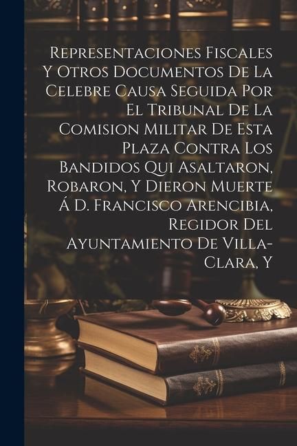 Produktbild: Representaciones Fiscales Y Otros Documentos De La Celebre Causa Seguida Por El Tribunal De La Comision Militar De Esta Plaza Contra Los Bandidos Qui