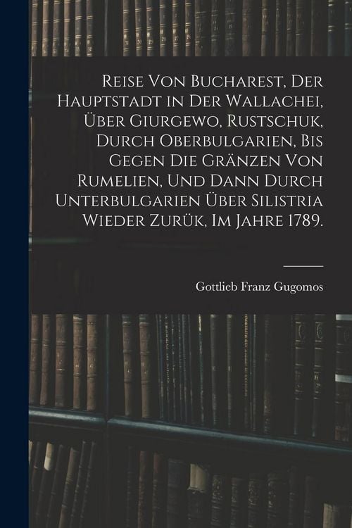 Produktbild: Reise von Bucharest, der Hauptstadt in Der Wallachei, &uuml;ber Giurgewo, Rustschuk, durch Oberbulgarien, bis gegen die Gr&auml;nzen von Rumelien, und dann durch Unterbulgarien &uuml;ber Silistria wieder Zur&uuml;k, Im Jahre 1789.