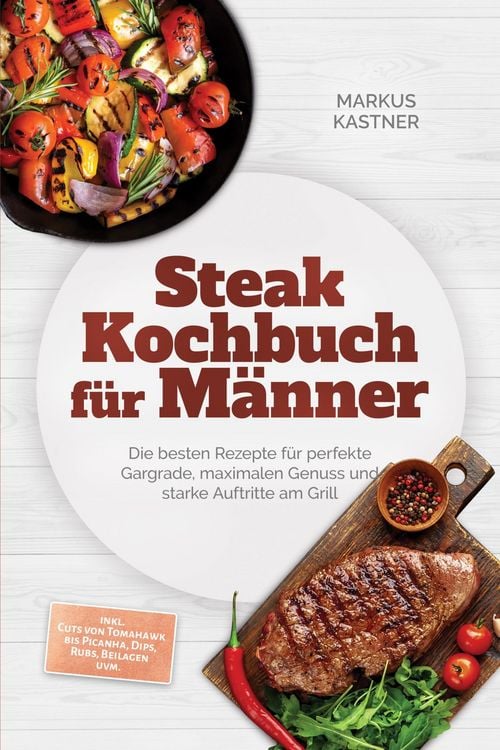 Produktbild: Steak Kochbuch f&uuml;r M&auml;nner: Die besten Rezepte f&uuml;r perfekte Gargrade, maximalen Genuss und starke Auftritte am Grill - inkl. Cuts von Tomahawk bis Pica