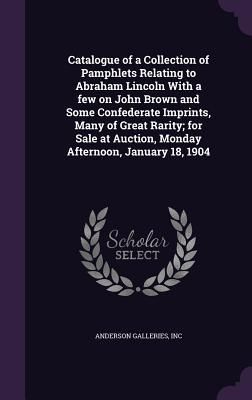 Produktbild: Catalogue of a Collection of Pamphlets Relating to Abraham Lincoln With a few on John Brown and Some Confederate Imprints, Many of Great Rarity; for S