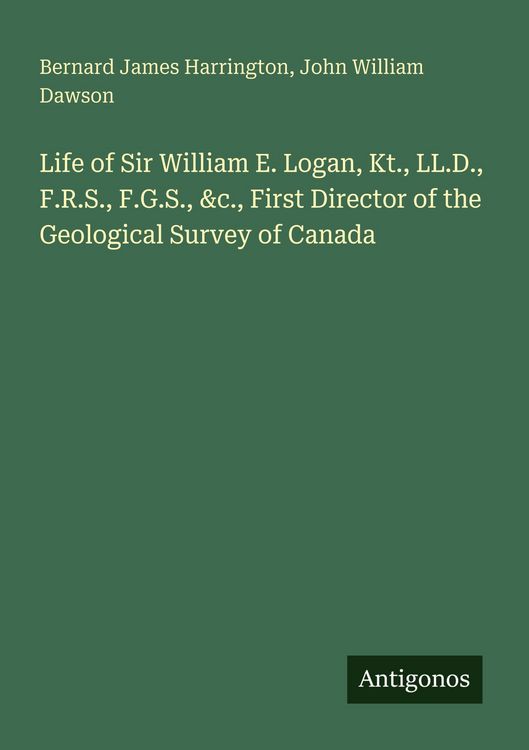 Produktbild: Life of Sir William E. Logan, Kt., LL.D., F.R.S., F.G.S., &c., First Director of the Geological Survey of Canada