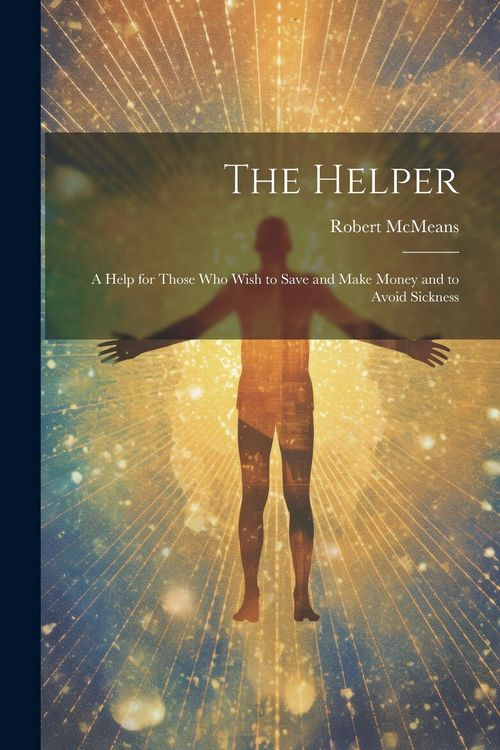 Produktbild: The Helper; a Help for Those who Wish to Save and Make Money and to Avoid Sickness