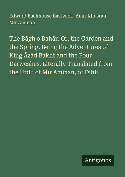 Produktbild: The B&iquest;gh o Bah&iquest;r. Or, the Garden and the Spring. Being the Adventures of King &iquest;z&iquest;d Bakht and the Four Darweshes. Literally Translated from the Urd&iquest; of
