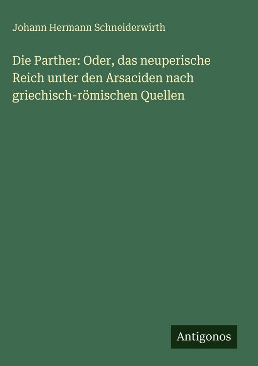Produktbild: Die Parther: Oder, das neuperische Reich unter den Arsaciden nach griechisch-r&ouml;mischen Quellen